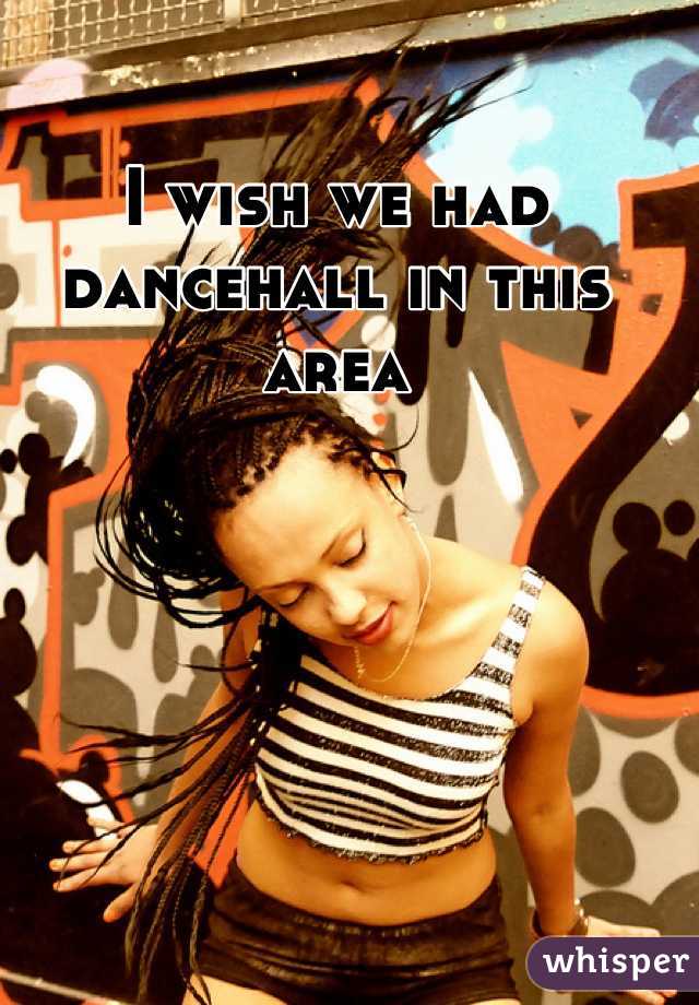 I wish we had dancehall in this area