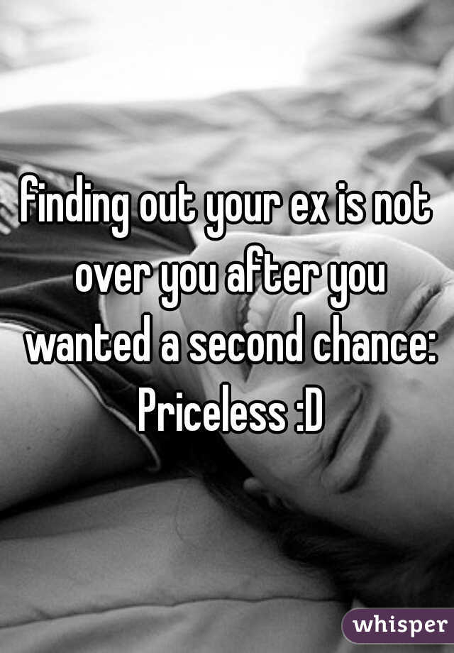finding out your ex is not over you after you wanted a second chance: Priceless :D
