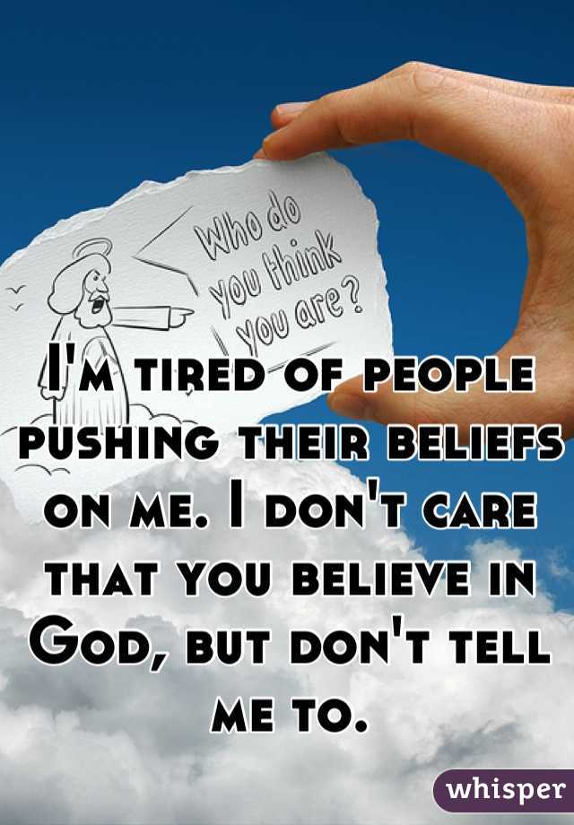 I'm tired of people pushing their beliefs on me. I don't care that you believe in God, but don't tell me to.