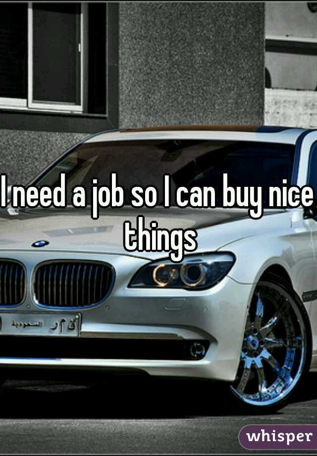 I need a job so I can buy nice things