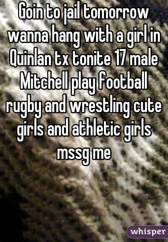 Goin to jail tomorrow wanna hang with a girl in Quinlan tx tonite 17 male Mitchell play football rugby and wrestling cute girls and athletic girls mssg me