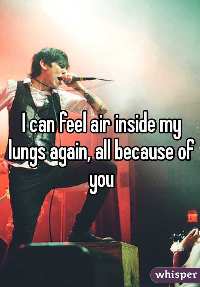 I can feel air inside my lungs again, all because of you