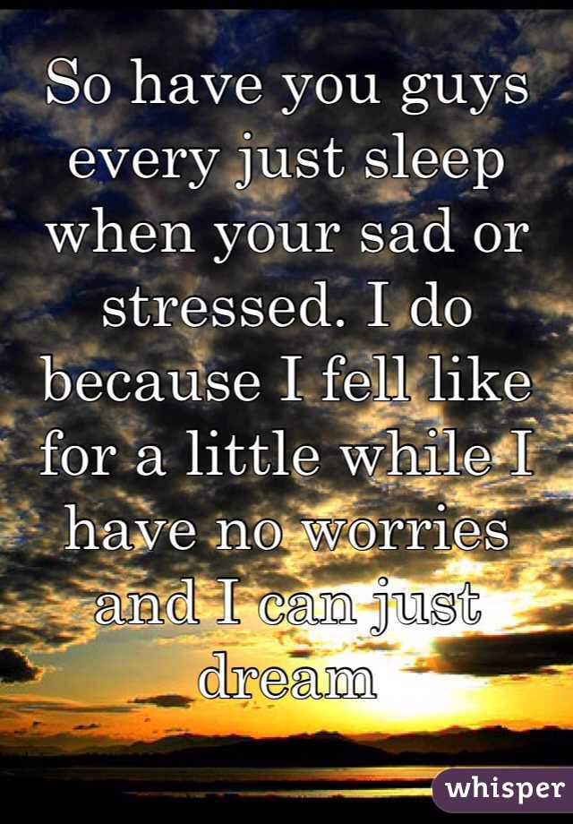 So have you guys every just sleep when your sad or stressed. I do because I fell like for a little while I have no worries and I can just dream 