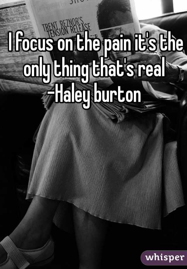  I focus on the pain it's the only thing that's real 
-Haley burton 