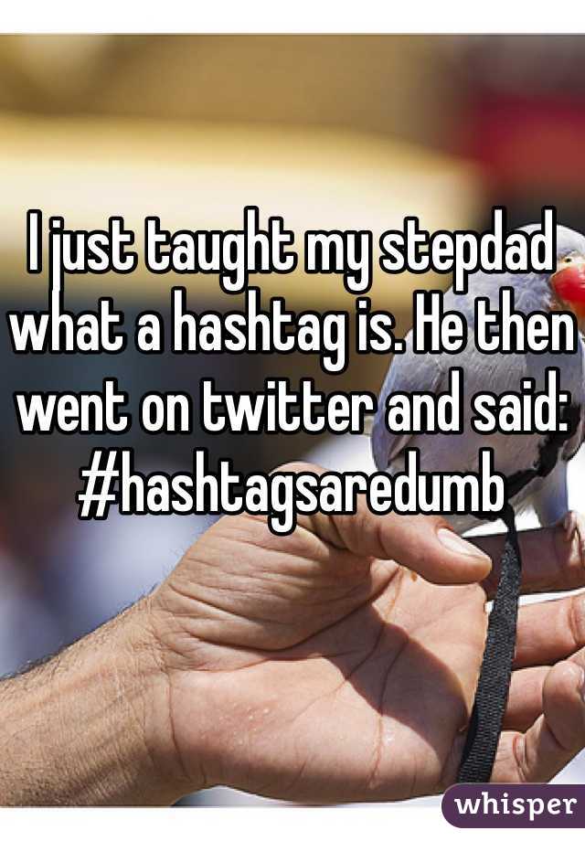 I just taught my stepdad what a hashtag is. He then went on twitter and said: #hashtagsaredumb