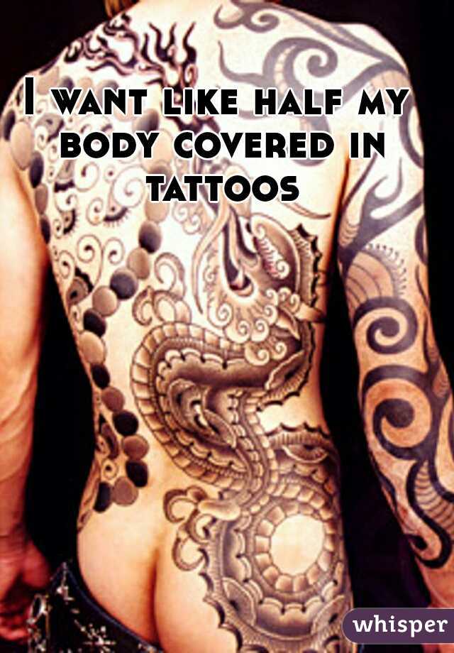 I want like half my body covered in tattoos