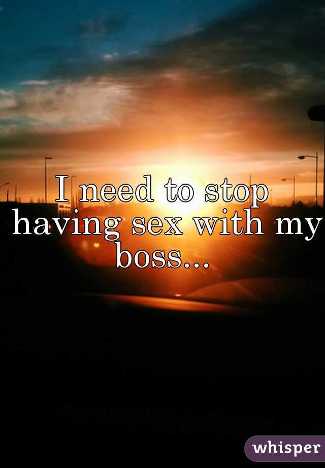I need to stop having sex with my boss... 
