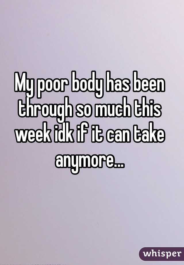 My poor body has been through so much this week idk if it can take anymore...