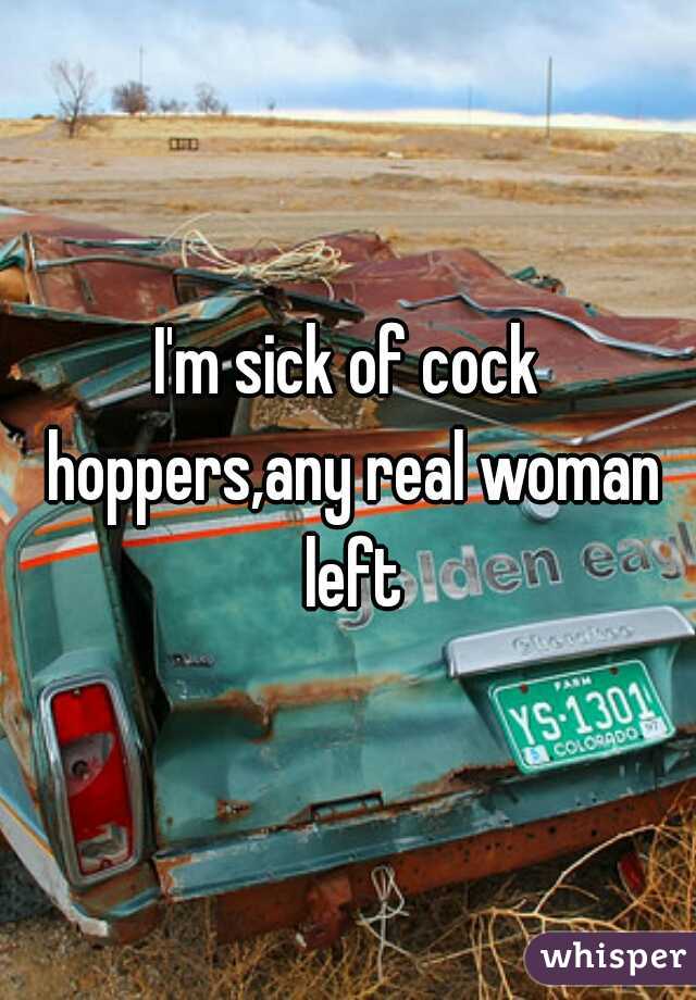 I'm sick of cock hoppers,any real woman left