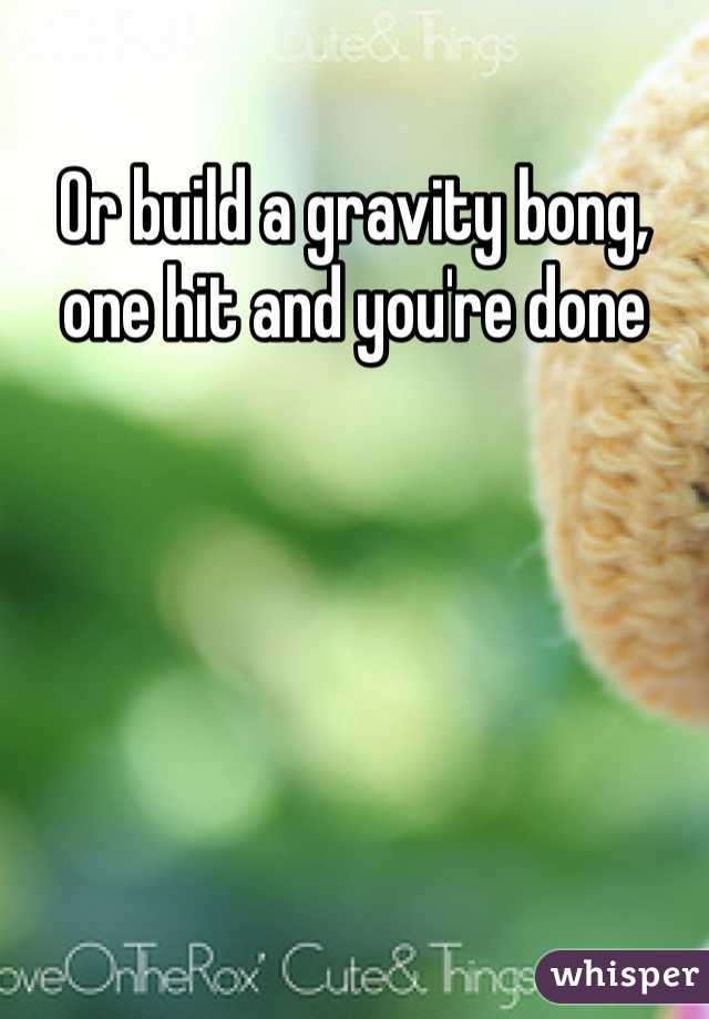 Or build a gravity bong, one hit and you're done