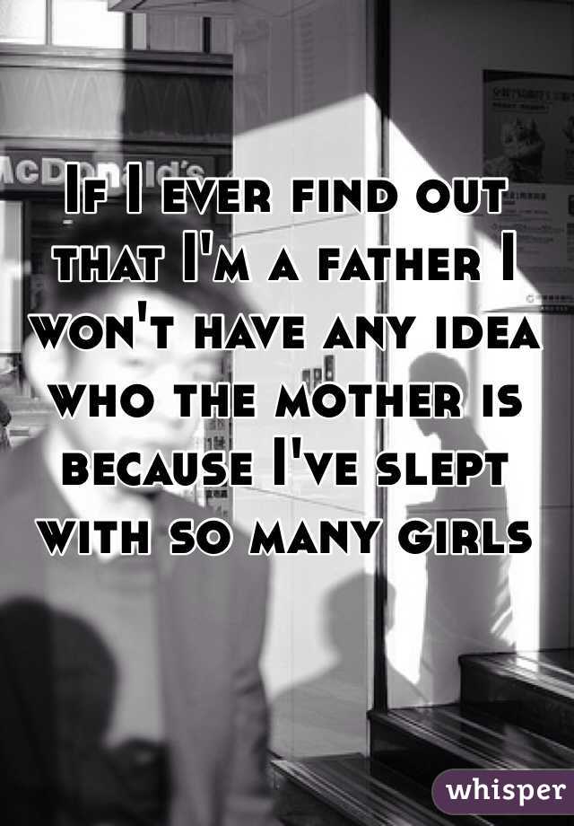 If I ever find out that I'm a father I won't have any idea who the mother is because I've slept with so many girls 