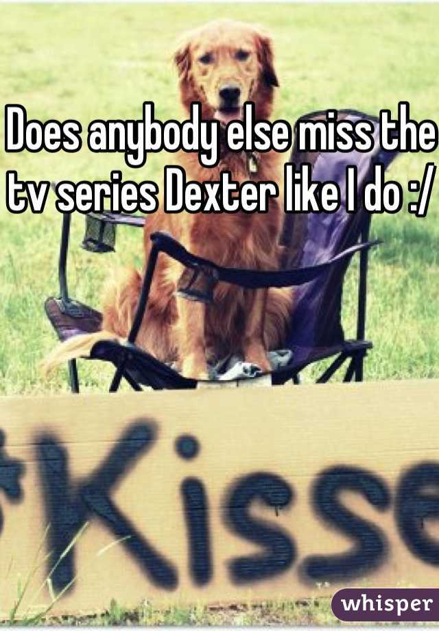 Does anybody else miss the tv series Dexter like I do :/