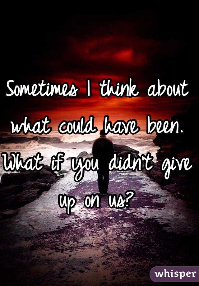 Sometimes I think about what could have been. What if you didn't give up on us? 