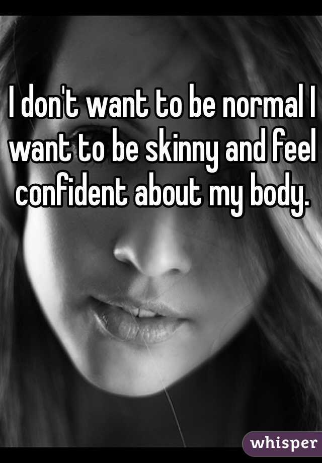 I don't want to be normal I want to be skinny and feel confident about my body. 