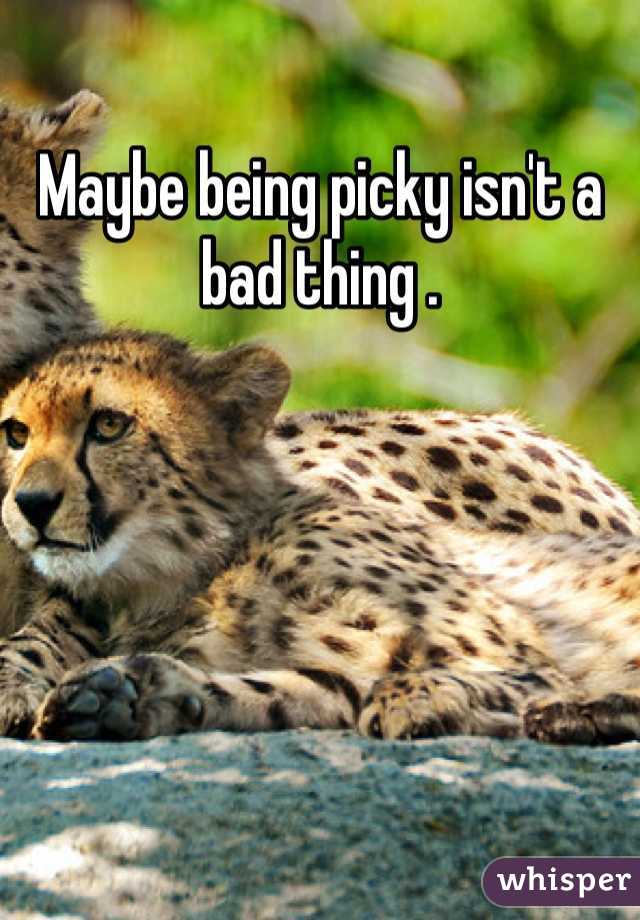 Maybe being picky isn't a bad thing .
