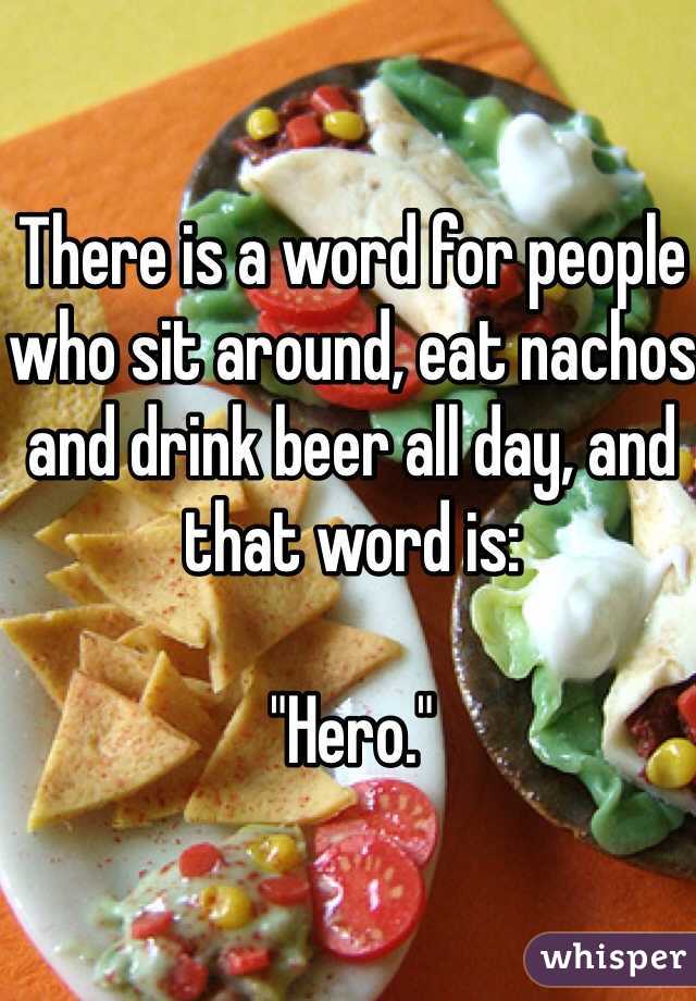 There is a word for people who sit around, eat nachos and drink beer all day, and that word is:

"Hero."