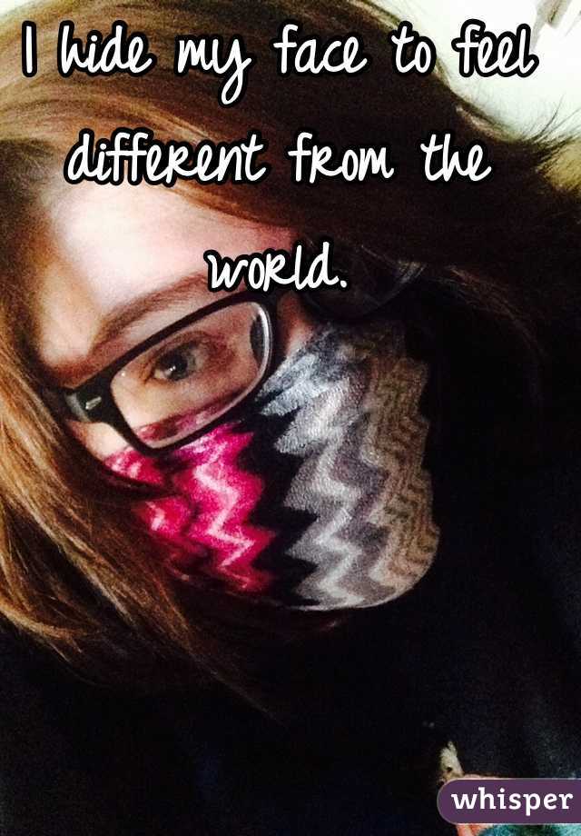 I hide my face to feel different from the world.