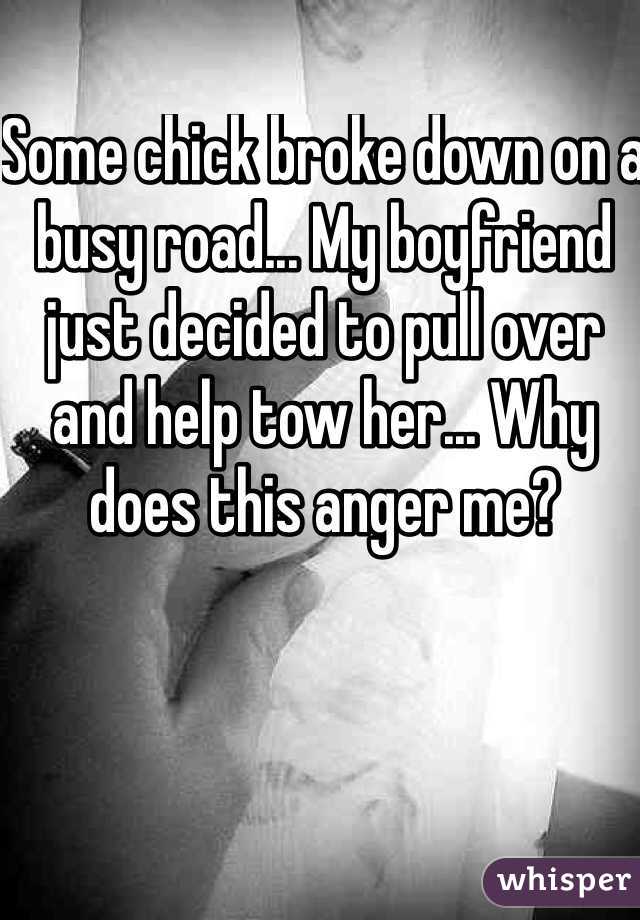 Some chick broke down on a busy road... My boyfriend just decided to pull over and help tow her... Why does this anger me?