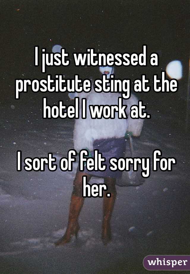 I just witnessed a prostitute sting at the hotel I work at.

I sort of felt sorry for her. 