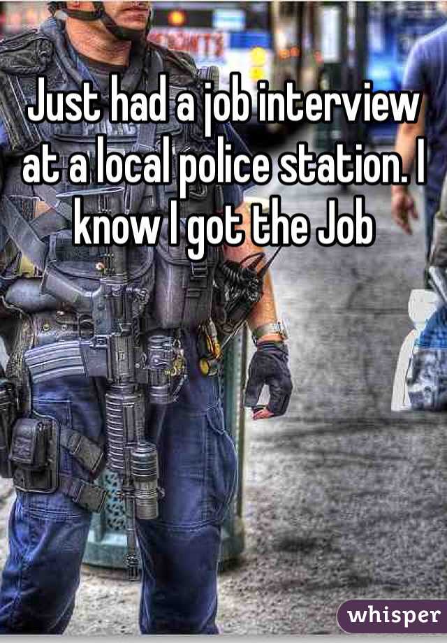 Just had a job interview at a local police station. I know I got the Job