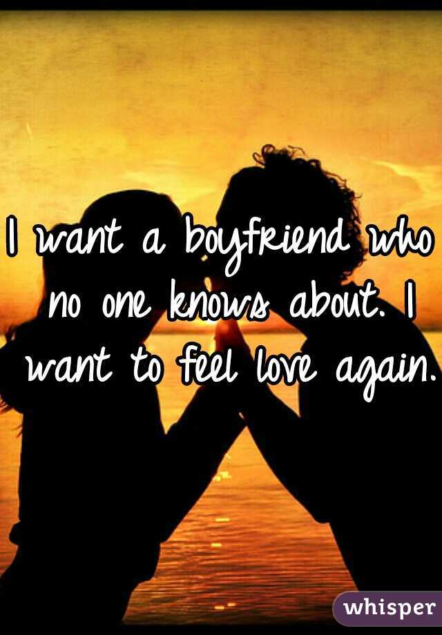 I want a boyfriend who no one knows about. I want to feel love again.