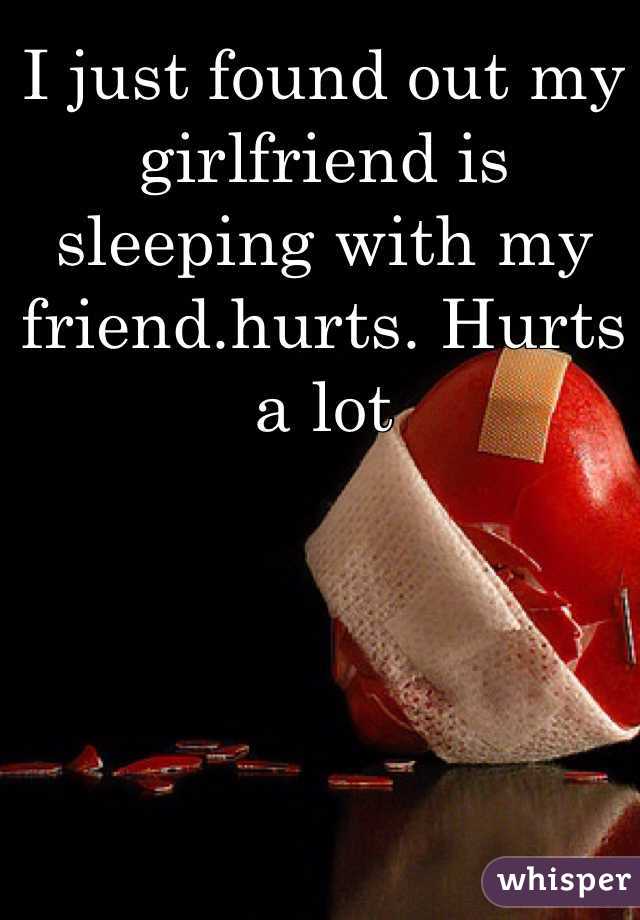 I just found out my girlfriend is sleeping with my friend.hurts. Hurts a lot 