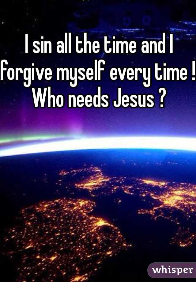 I sin all the time and I forgive myself every time ! Who needs Jesus ? 