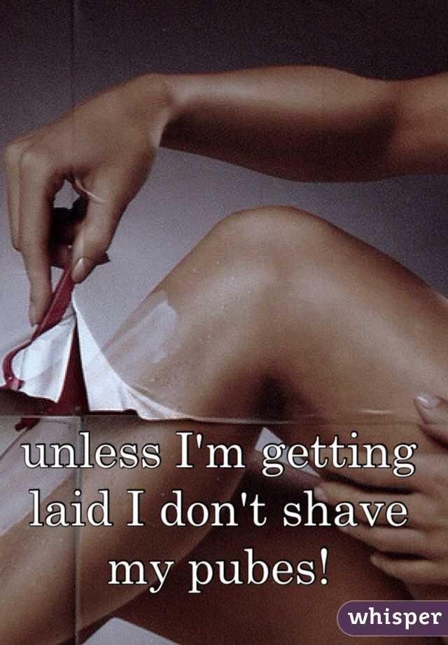 unless I'm getting laid I don't shave my pubes! 