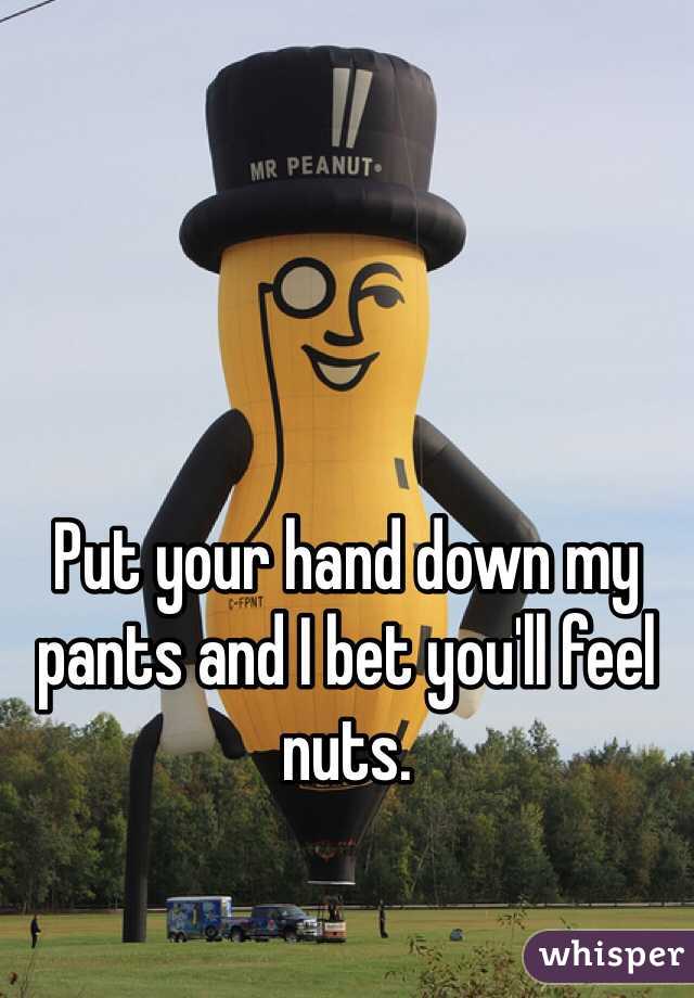 Put your hand down my pants and I bet you'll feel nuts. 