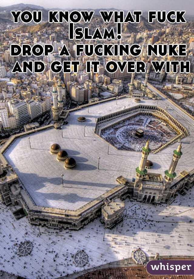 you know what fuck Islam!  
drop a fucking nuke and get it over with