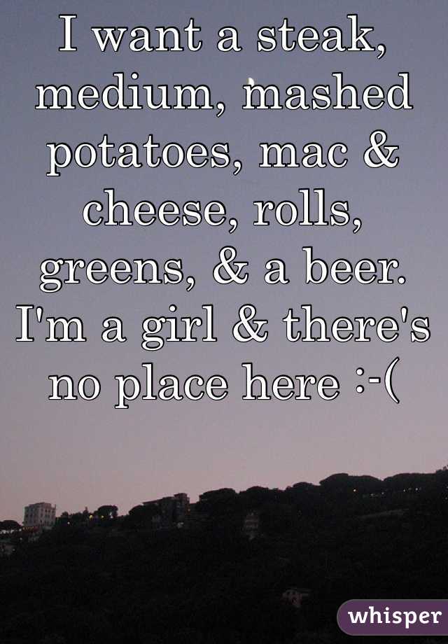 I want a steak, medium, mashed potatoes, mac & cheese, rolls, greens, & a beer. I'm a girl & there's no place here :-(