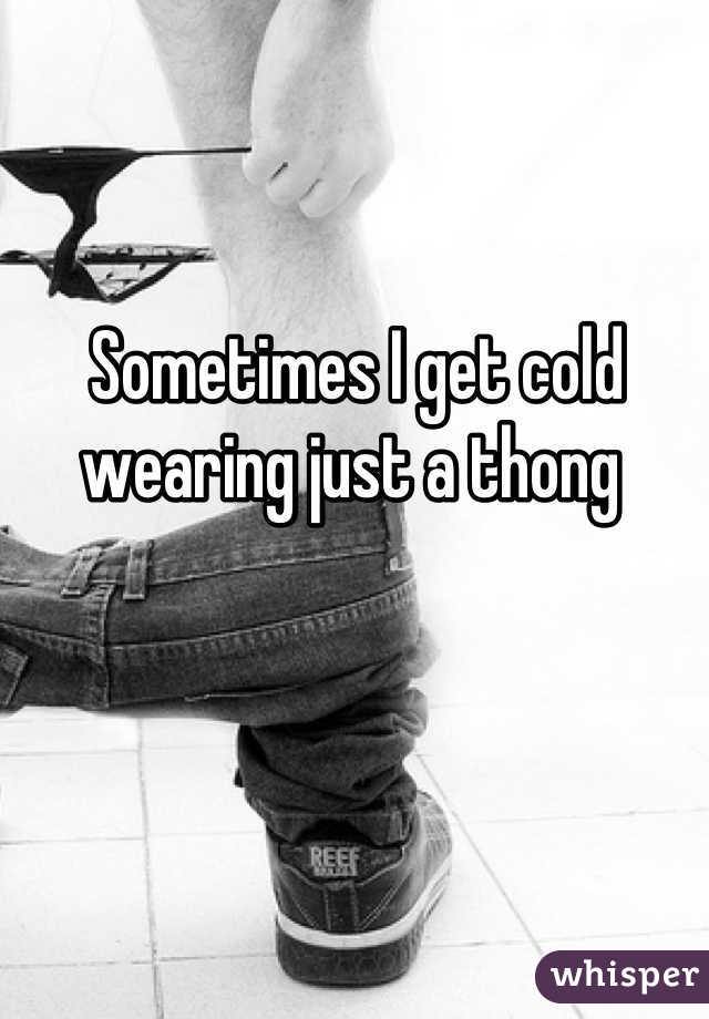 Sometimes I get cold wearing just a thong 