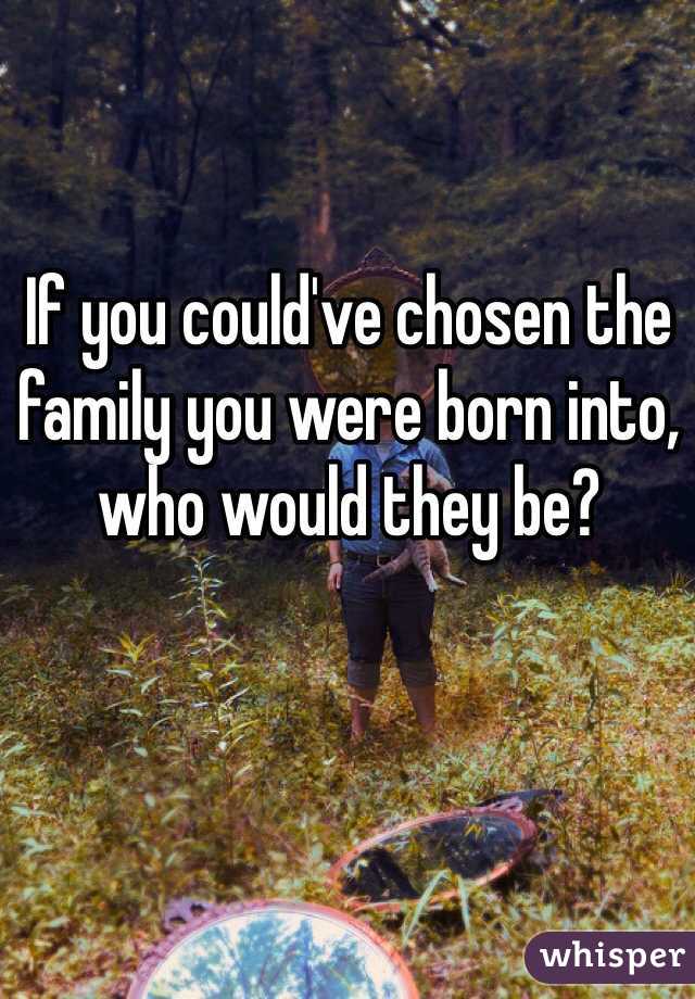 If you could've chosen the family you were born into, who would they be?