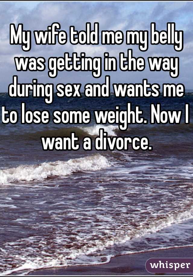 My wife told me my belly was getting in the way during sex and wants me to lose some weight. Now I want a divorce. 