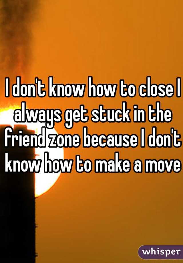 I don't know how to close I always get stuck in the friend zone because I don't know how to make a move
