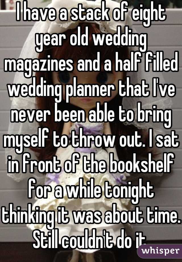 I have a stack of eight year old wedding magazines and a half filled wedding planner that I've never been able to bring myself to throw out. I sat in front of the bookshelf for a while tonight thinking it was about time.
Still couldn't do it.