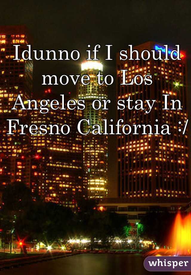 Idunno if I should move to Los Angeles or stay In Fresno California :/
