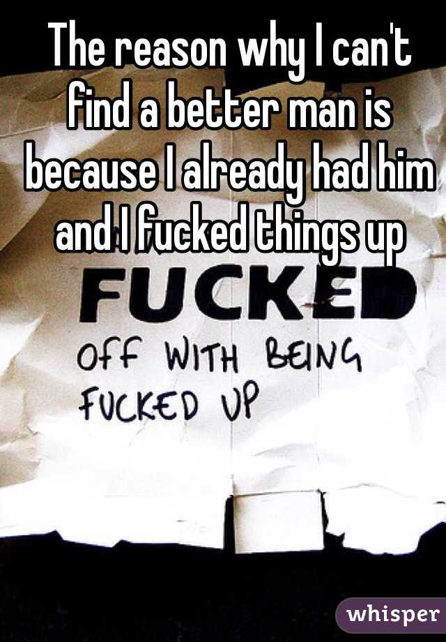 The reason why I can't find a better man is because I already had him and I fucked things up