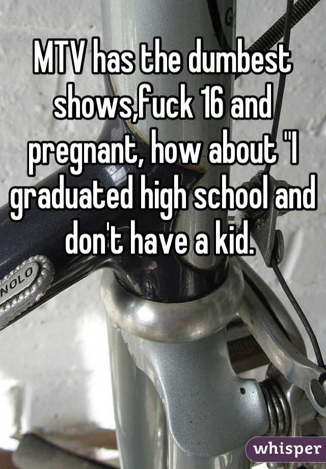 MTV has the dumbest shows,fuck 16 and pregnant, how about "I graduated high school and don't have a kid. 