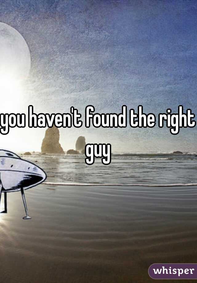 you haven't found the right guy 