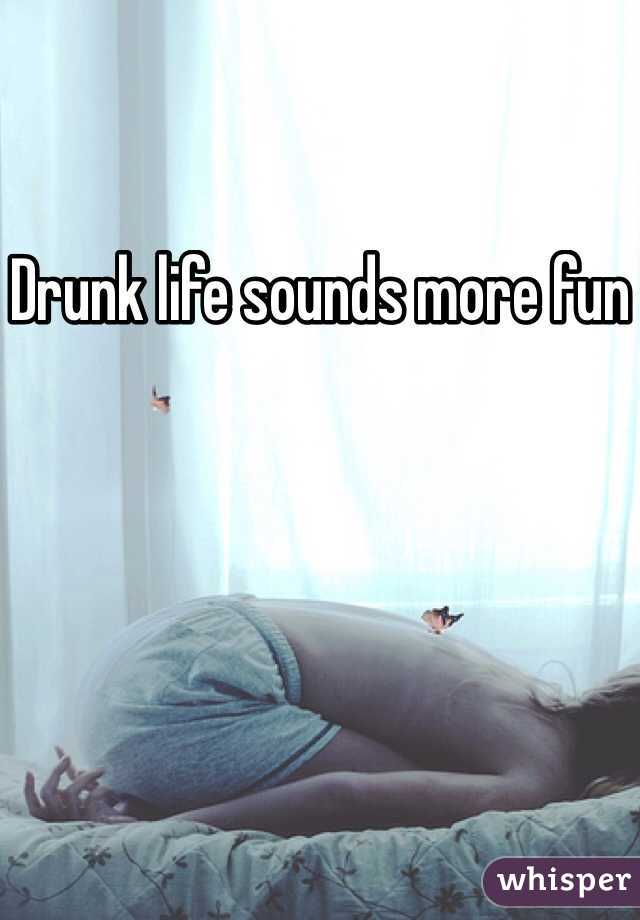 Drunk life sounds more fun