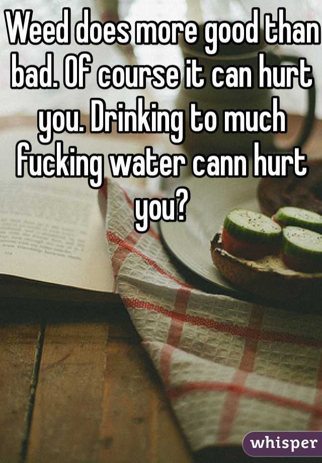 Weed does more good than bad. Of course it can hurt you. Drinking to much fucking water cann hurt you?