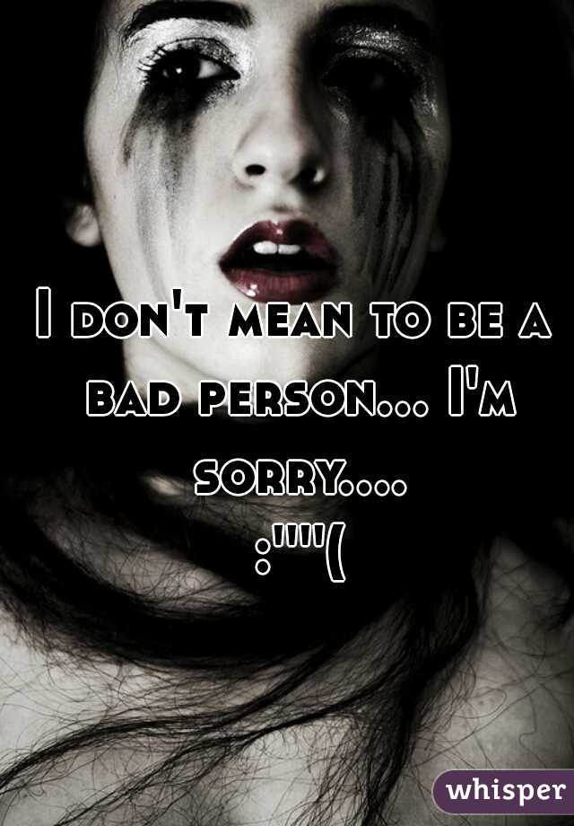 I don't mean to be a bad person... I'm sorry.... :''''(