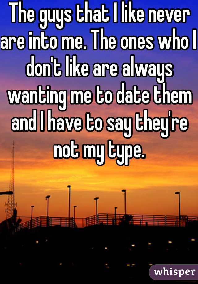 The guys that I like never are into me. The ones who I don't like are always wanting me to date them and I have to say they're not my type. 
