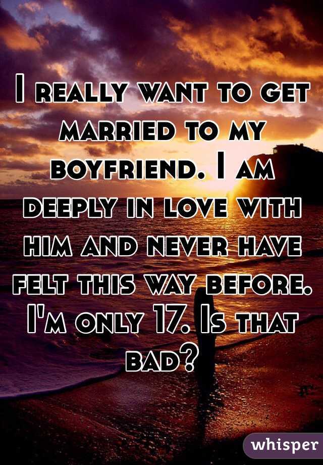I really want to get married to my boyfriend. I am deeply in love with him and never have felt this way before. I'm only 17. Is that bad?
