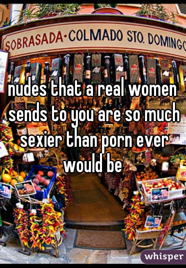 nudes that a real women sends to you are so much sexier than porn ever would be 