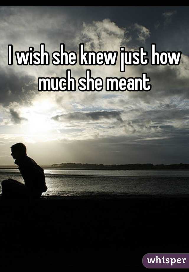 I wish she knew just how much she meant 