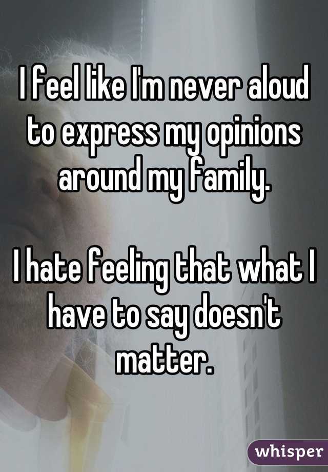 I feel like I'm never aloud to express my opinions around my family.

I hate feeling that what I have to say doesn't matter.