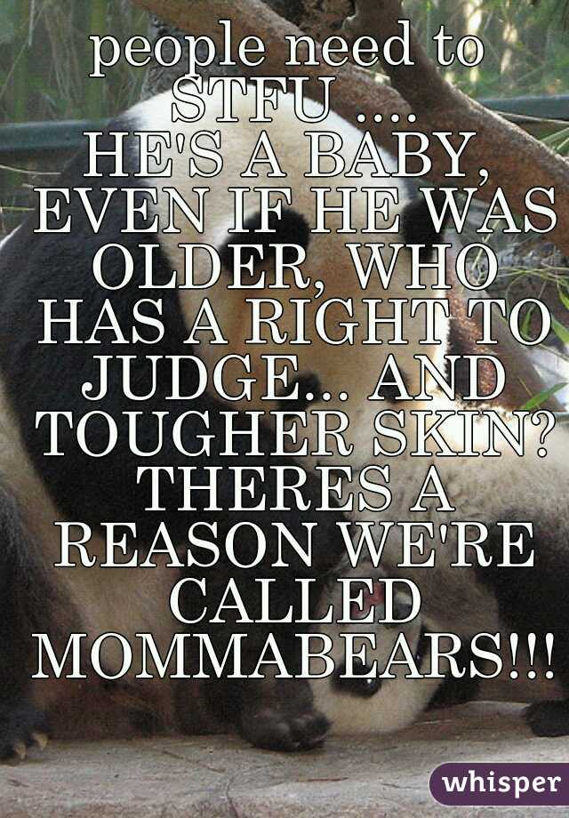 people need to STFU ....
HE'S A BABY, EVEN IF HE WAS OLDER, WHO HAS A RIGHT TO JUDGE... AND TOUGHER SKIN? THERES A REASON WE'RE CALLED MOMMABEARS!!!
