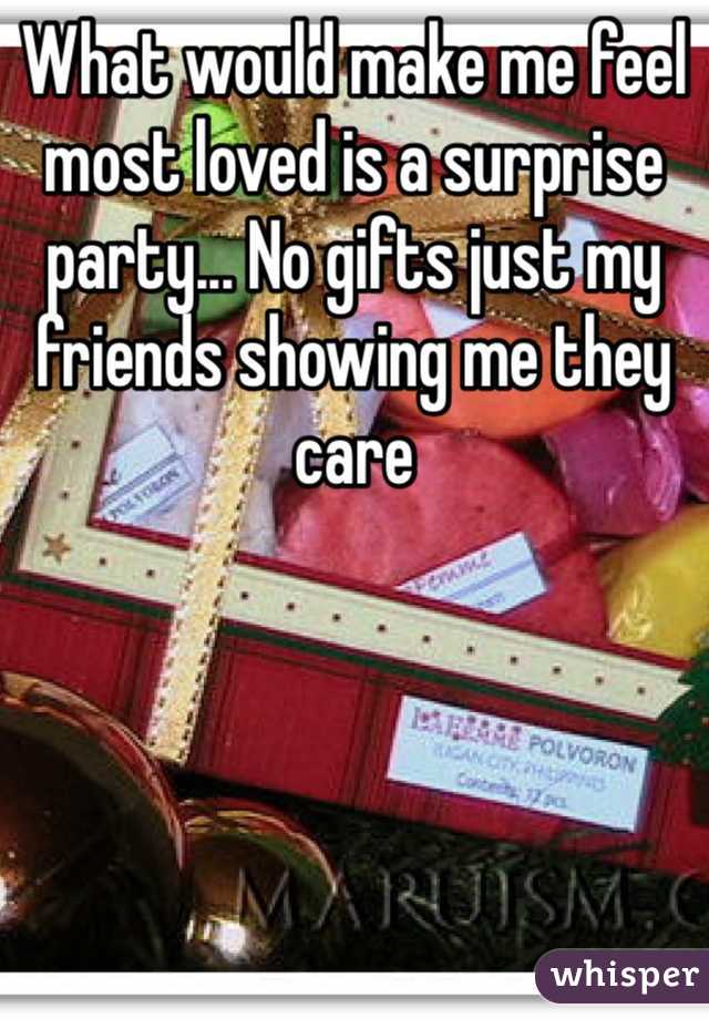 What would make me feel most loved is a surprise party... No gifts just my friends showing me they care